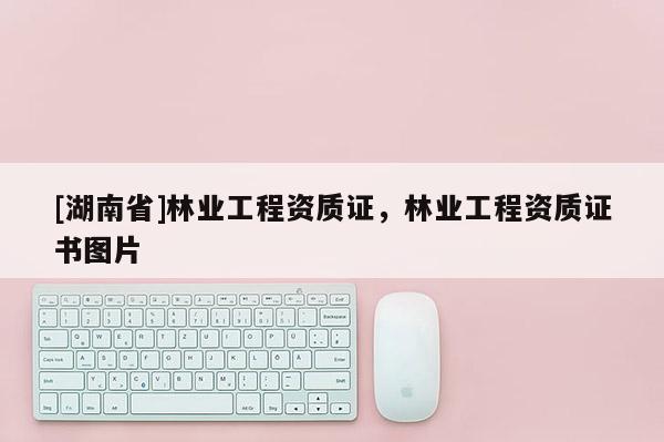 [湖南省]林業工程資質證，林業工程資質證書圖片
