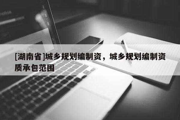[湖南省]城鄉(xiāng)規(guī)劃編制資，城鄉(xiāng)規(guī)劃編制資質承包范圍