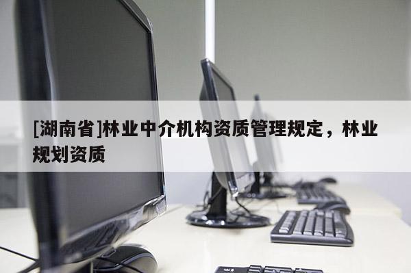 [湖南省]林業(yè)中介機構(gòu)資質(zhì)管理規(guī)定，林業(yè)規(guī)劃資質(zhì)