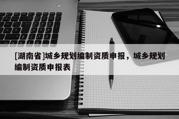 [湖南省]城鄉規劃編制資質申報，城鄉規劃編制資質申報表