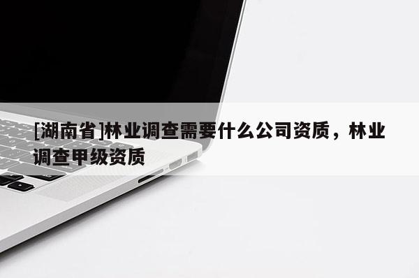 [湖南省]林業調查需要什么公司資質，林業調查甲級資質