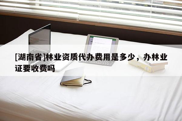 [湖南省]林業資質代辦費用是多少，辦林業證要收費嗎