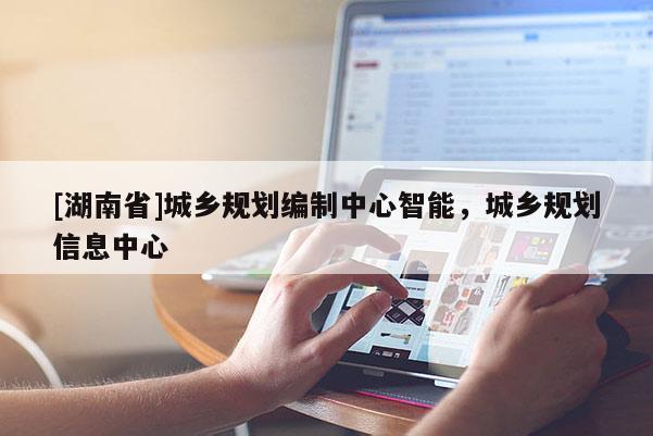 [湖南省]城鄉規劃編制中心智能，城鄉規劃信息中心