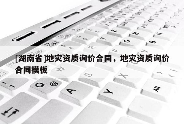 [湖南省]地災資質詢價合同，地災資質詢價合同模板