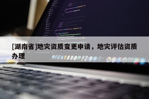 [湖南省]地災(zāi)資質(zhì)變更申請(qǐng)，地災(zāi)評(píng)估資質(zhì)辦理