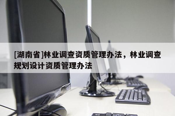 [湖南省]林業(yè)調(diào)查資質(zhì)管理辦法，林業(yè)調(diào)查規(guī)劃設(shè)計資質(zhì)管理辦法
