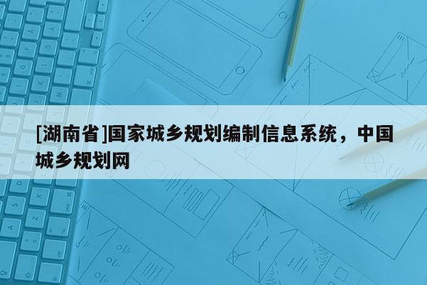 [湖南省]國家城鄉(xiāng)規(guī)劃編制信息系統，中國城鄉(xiāng)規(guī)劃網