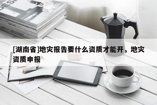 [湖南省]地災報告要什么資質才能開，地災資質申報