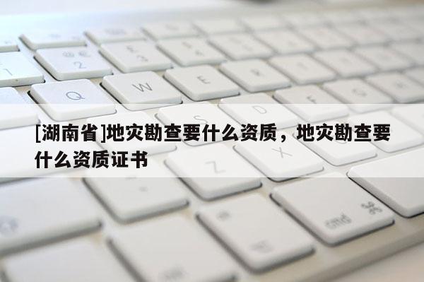 [湖南省]地災勘查要什么資質，地災勘查要什么資質證書