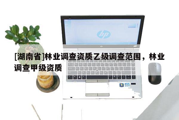 [湖南省]林業調查資質乙級調查范圍，林業調查甲級資質