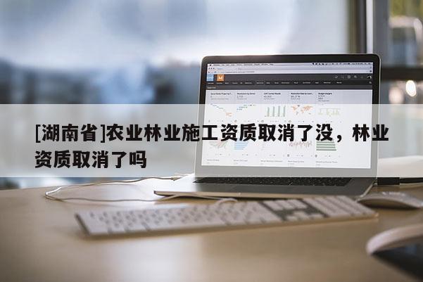 [湖南省]農業林業施工資質取消了沒，林業資質取消了嗎