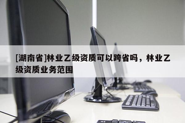 [湖南省]林業乙級資質可以跨省嗎，林業乙級資質業務范圍