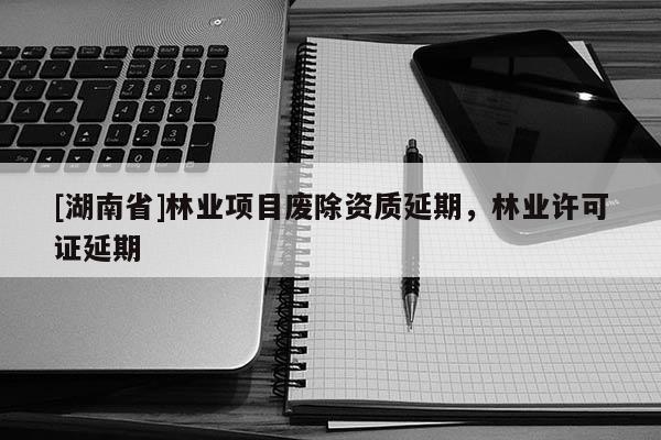 [湖南省]林業項目廢除資質延期，林業許可證延期