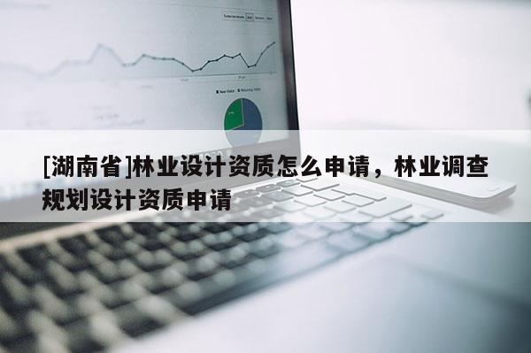 [湖南省]林業設計資質怎么申請，林業調查規劃設計資質申請