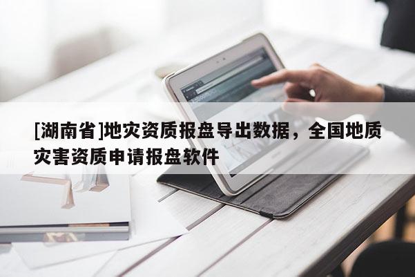 [湖南省]地災資質報盤導出數據，全國地質災害資質申請報盤軟件