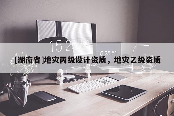 [湖南省]地災丙級設計資質，地災乙級資質