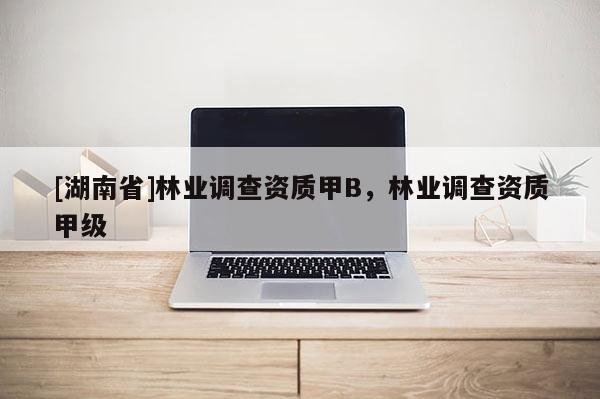 [湖南省]林業(yè)調(diào)查資質(zhì)甲B，林業(yè)調(diào)查資質(zhì)甲級