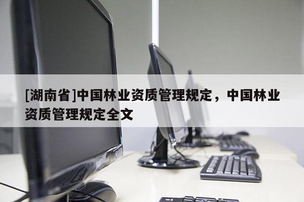 [湖南省]中國林業資質管理規定，中國林業資質管理規定全文