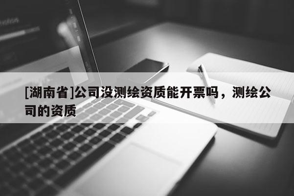 [湖南省]公司沒測繪資質(zhì)能開票嗎，測繪公司的資質(zhì)
