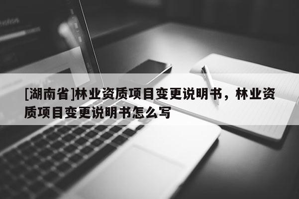 [湖南省]林業(yè)資質(zhì)項目變更說明書，林業(yè)資質(zhì)項目變更說明書怎么寫