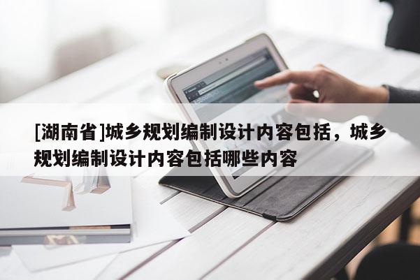 [湖南省]城鄉規劃編制設計內容包括，城鄉規劃編制設計內容包括哪些內容