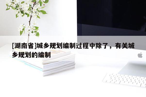 [湖南省]城鄉規劃編制過程中除了，有關城鄉規劃的編制