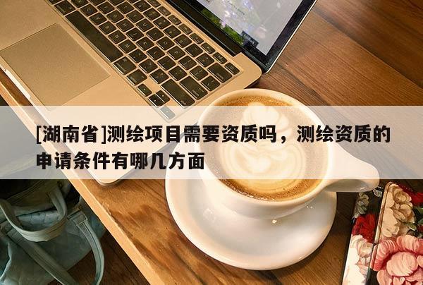 [湖南省]測繪項目需要資質(zhì)嗎，測繪資質(zhì)的申請條件有哪幾方面