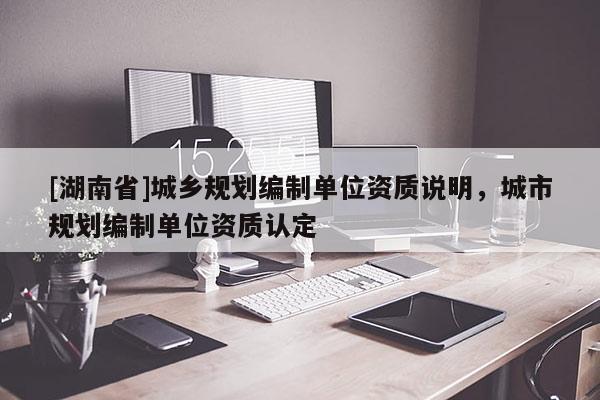 [湖南省]城鄉規劃編制單位資質說明，城市規劃編制單位資質認定