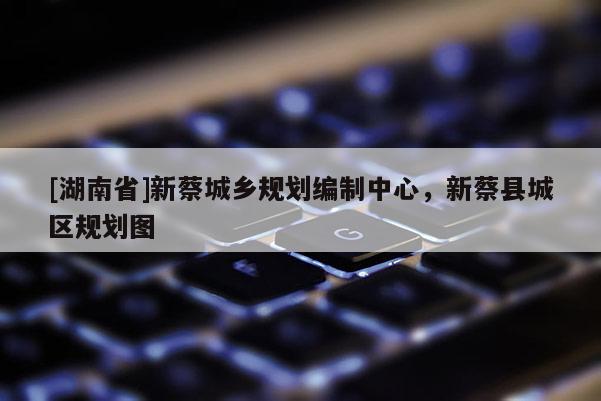 [湖南省]新蔡城鄉規劃編制中心，新蔡縣城區規劃圖
