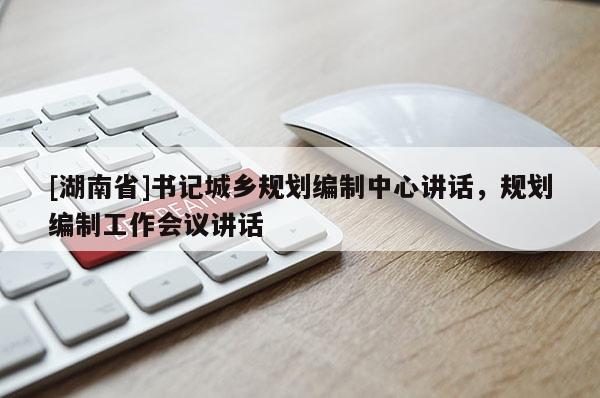 [湖南省]書記城鄉規劃編制中心講話，規劃編制工作會議講話
