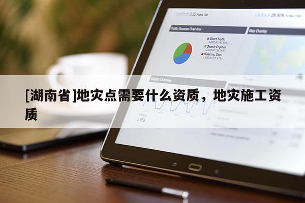 [湖南省]地災點需要什么資質，地災施工資質