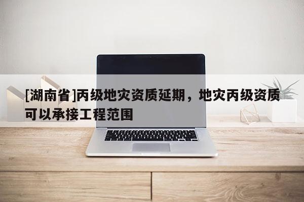 [湖南省]丙級地災資質延期，地災丙級資質可以承接工程范圍