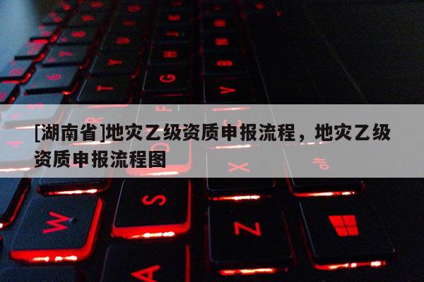 [湖南省]地災乙級資質申報流程，地災乙級資質申報流程圖
