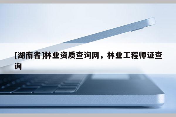 [湖南省]林業資質查詢網，林業工程師證查詢