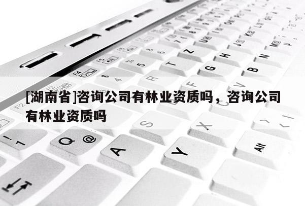 [湖南省]咨詢公司有林業資質嗎，咨詢公司有林業資質嗎