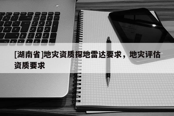 [湖南省]地災資質探地雷達要求，地災評估資質要求