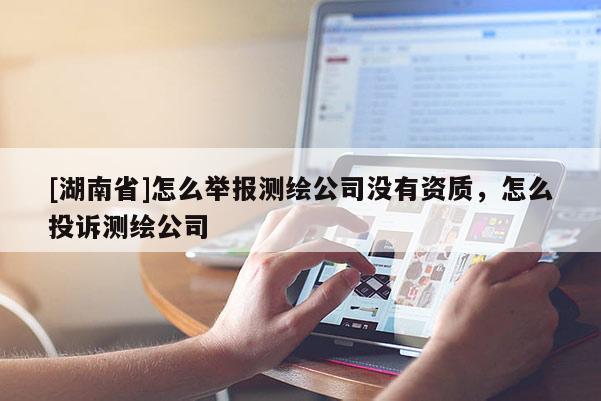 [湖南省]怎么舉報測繪公司沒有資質，怎么投訴測繪公司