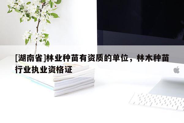 [湖南省]林業種苗有資質的單位，林木種苗行業執業資格證