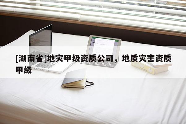 [湖南省]地災甲級資質公司，地質災害資質甲級