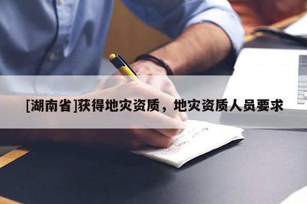 [湖南省]獲得地災(zāi)資質(zhì)，地災(zāi)資質(zhì)人員要求