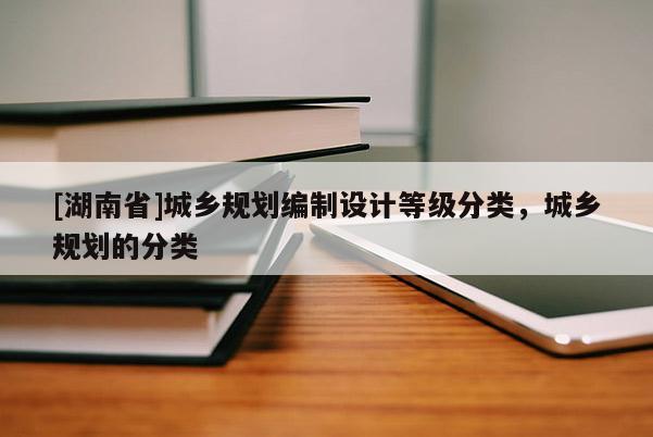 [湖南省]城鄉規劃編制設計等級分類，城鄉規劃的分類