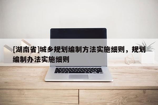 [湖南省]城鄉(xiāng)規(guī)劃編制方法實施細則，規(guī)劃編制辦法實施細則