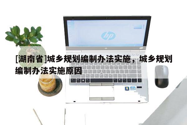 [湖南省]城鄉(xiāng)規(guī)劃編制辦法實施，城鄉(xiāng)規(guī)劃編制辦法實施原因