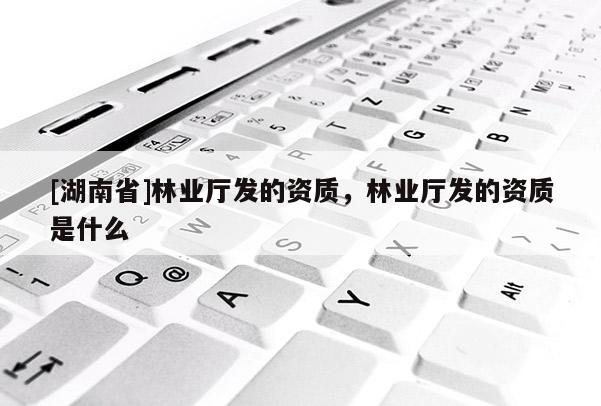 [湖南省]林業廳發的資質，林業廳發的資質是什么