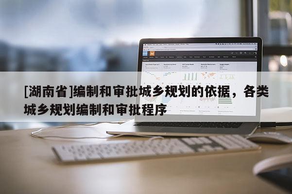 [湖南省]編制和審批城鄉規劃的依據，各類城鄉規劃編制和審批程序