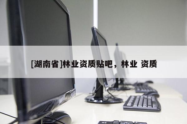 [湖南省]林業資質貼吧，林業 資質