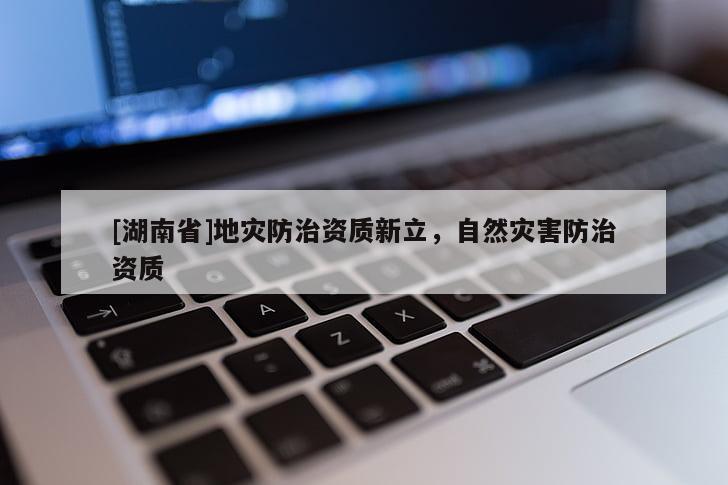 [湖南省]地災(zāi)防治資質(zhì)新立，自然災(zāi)害防治資質(zhì)