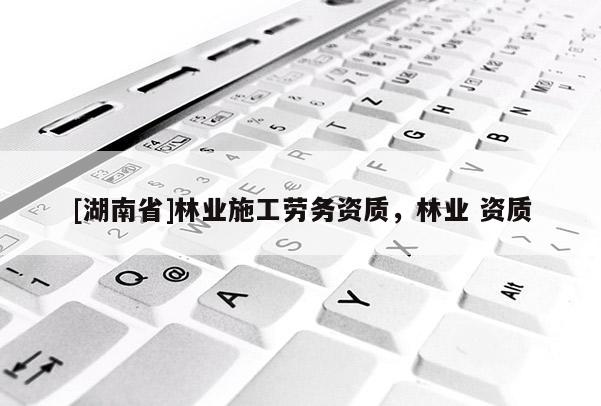 [湖南省]林業施工勞務資質，林業 資質