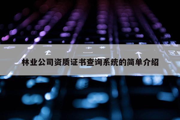 林業公司資質證書查詢系統的簡單介紹