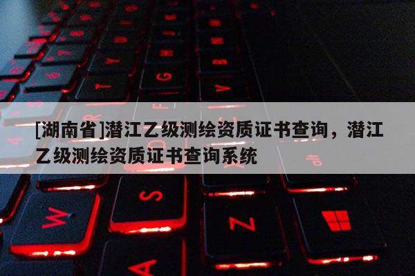 [湖南省]潛江乙級測繪資質證書查詢，潛江乙級測繪資質證書查詢系統